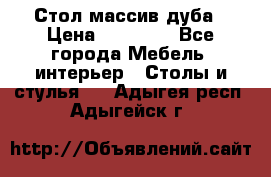 Стол массив дуба › Цена ­ 17 000 - Все города Мебель, интерьер » Столы и стулья   . Адыгея респ.,Адыгейск г.